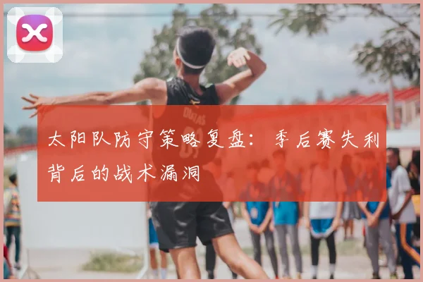 太阳队防守策略复盘:季后赛失利背后的战术漏洞