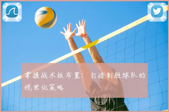 掌握战术板布置:打造制胜球队的视觉化策略