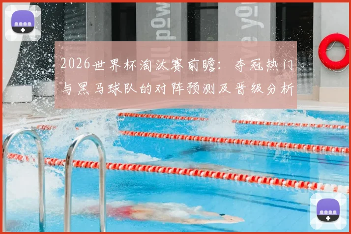 2026世界杯淘汰赛前瞻：夺冠热门与黑马球队的对阵预测及晋级分析