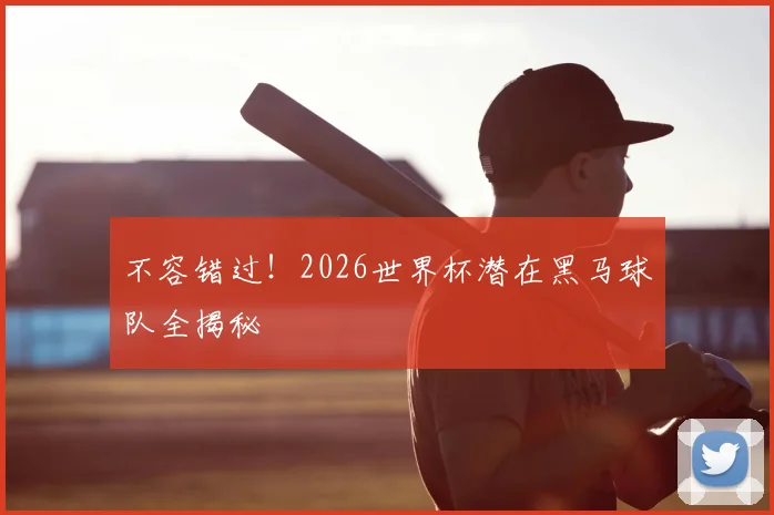 不容错过！2026世界杯潜在黑马球队全揭秘