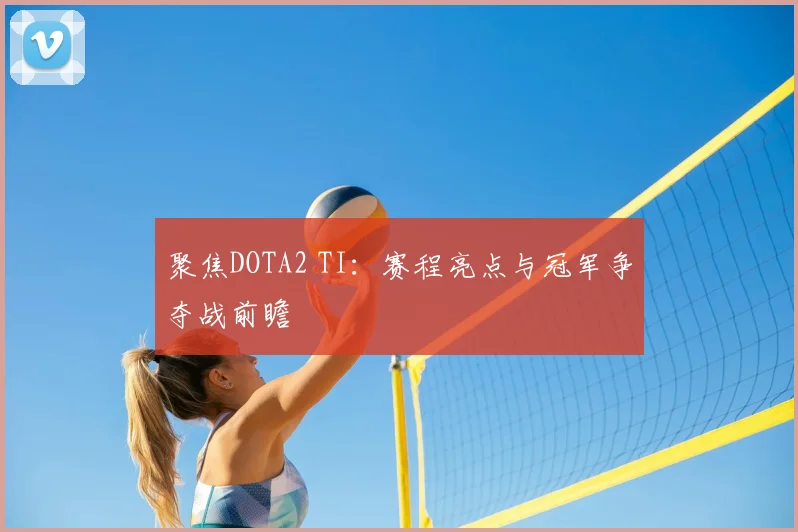 聚焦DOTA2 TI：赛程亮点与冠军争夺战前瞻