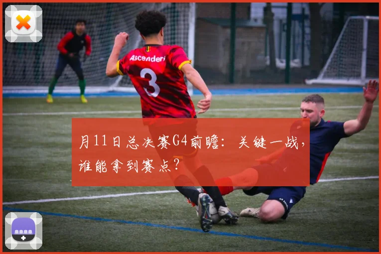 月11日总决赛G4前瞻:关键一战,谁能拿到赛点?