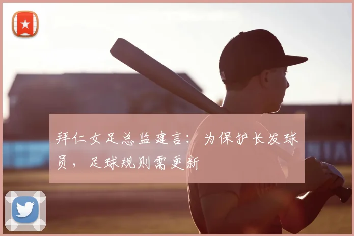 拜仁女足总监建言：为保护长发球员，足球规则需更新