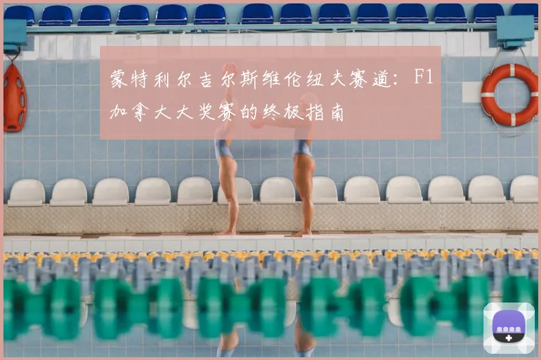 蒙特利尔吉尔斯维伦纽夫赛道:F1加拿大大奖赛的终极指南