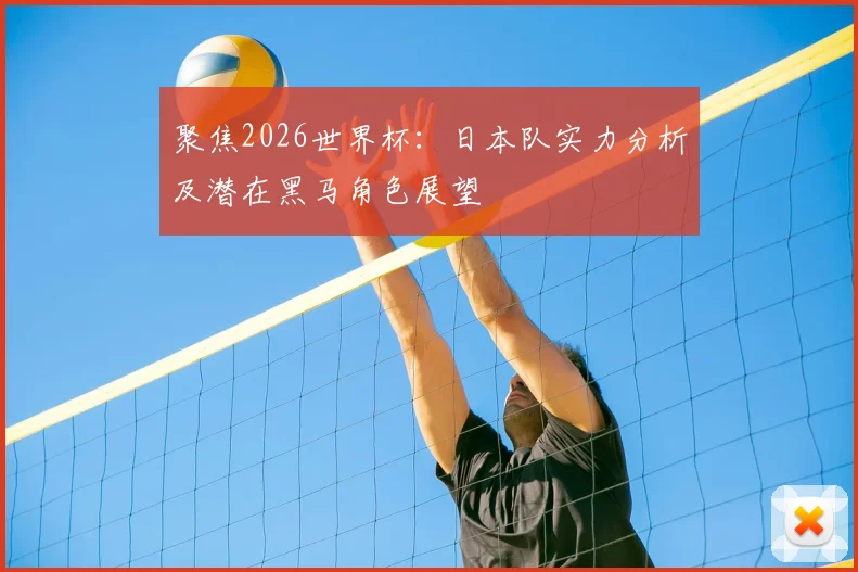 聚焦2026世界杯:日本队实力分析及潜在黑马角色展望