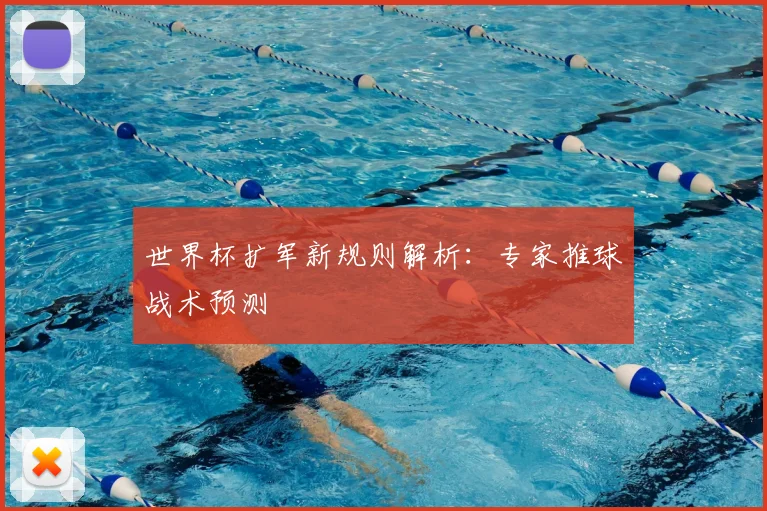 世界杯扩军新规则解析：专家推球战术预测