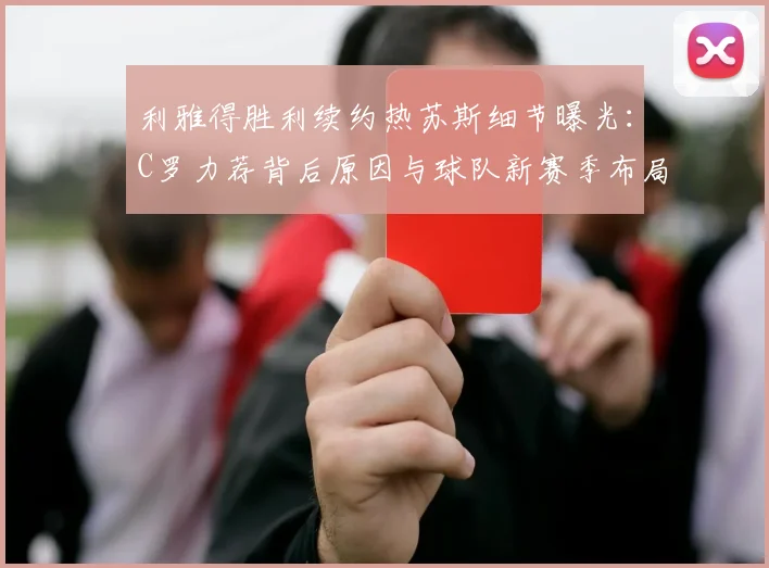 利雅得胜利续约热苏斯细节曝光:C罗力荐背后原因与球队新赛季布局