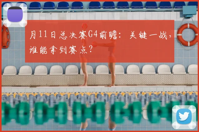 月11日总决赛G4前瞻:关键一战,谁能拿到赛点?