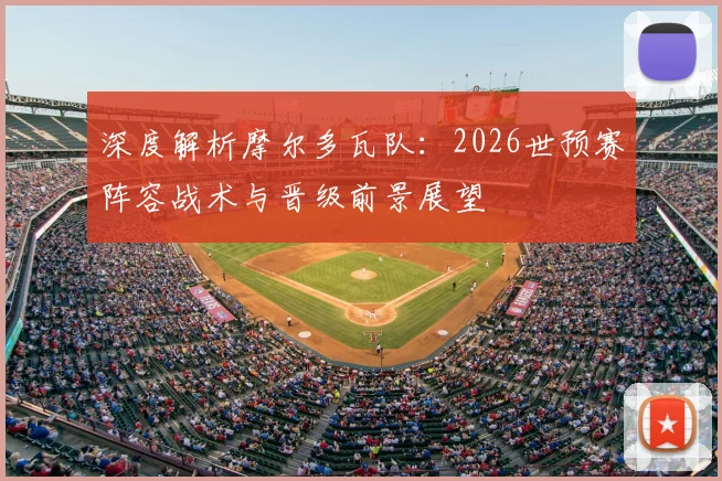 深度解析摩尔多瓦队:2026世预赛阵容战术与晋级前景展望