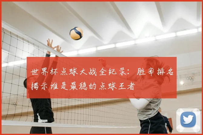 世界杯点球大战全纪录：胜率排名揭示谁是最稳的点球王者
