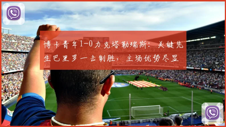 博卡青年1-0力克塔勒瑞斯：关键先生巴里罗一击制胜，主场优势尽显无遗