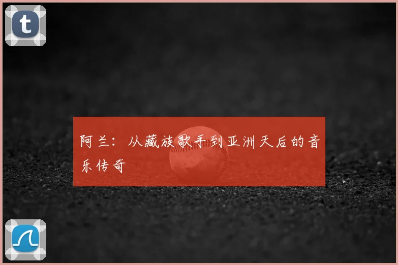 阿兰：从藏族歌手到亚洲天后的音乐传奇