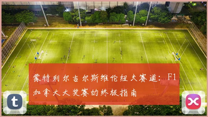 蒙特利尔吉尔斯维伦纽夫赛道:F1加拿大大奖赛的终极指南