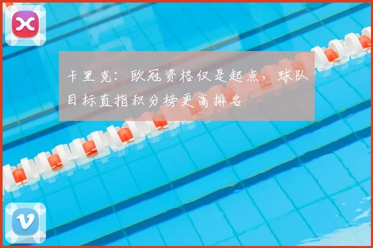 卡里克：欧冠资格仅是起点，球队目标直指积分榜更高排名