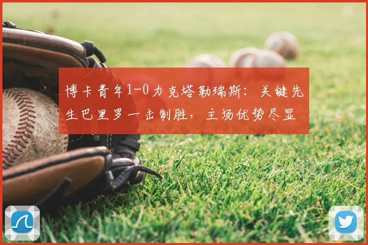 博卡青年1-0力克塔勒瑞斯：关键先生巴里罗一击制胜，主场优势尽显无遗