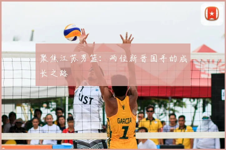聚焦江苏男篮:两位新晋国手的成长之路