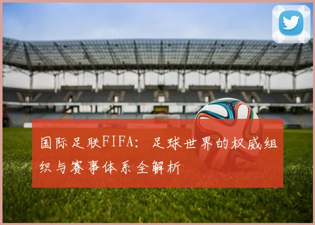 国际足联FIFA：足球世界的权威组织与赛事体系全解析