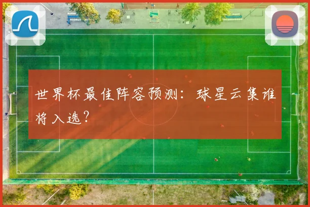 世界杯最佳阵容预测：球星云集谁将入选？