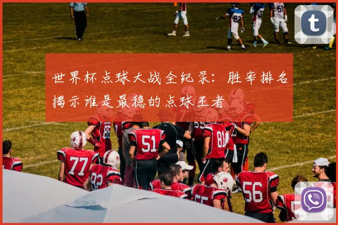 世界杯点球大战全纪录：胜率排名揭示谁是最稳的点球王者